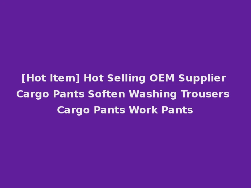 [Hot Item] Hot Selling OEM Supplier Cargo Pants Soften Washing Trousers Cargo Pants Work Pants