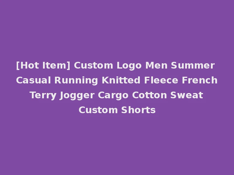 [Hot Item] Custom Logo Men Summer Casual Running Knitted Fleece French Terry Jogger Cargo Cotton Sweat Custom Shorts