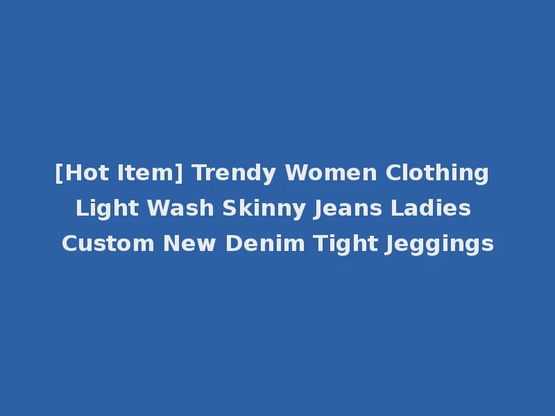 [Hot Item] Trendy Women Clothing Light Wash Skinny Jeans Ladies Custom New Denim Tight Jeggings
