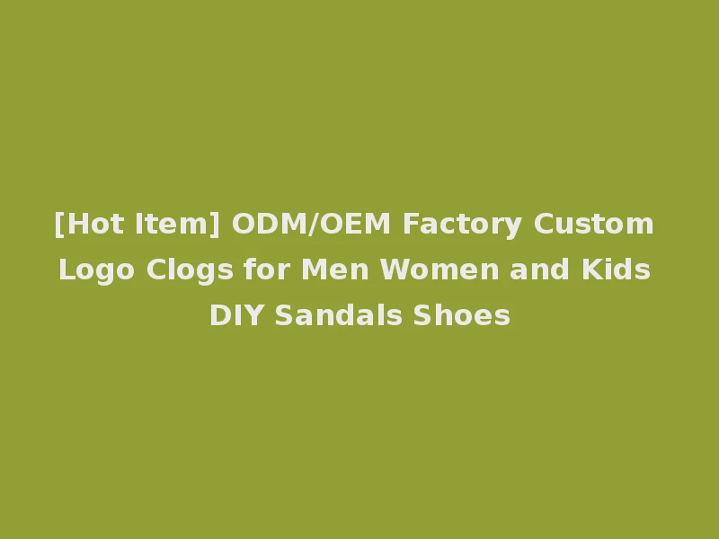 [Hot Item] ODM/OEM Factory Custom Logo Clogs for Men Women and Kids DIY Sandals Shoes
