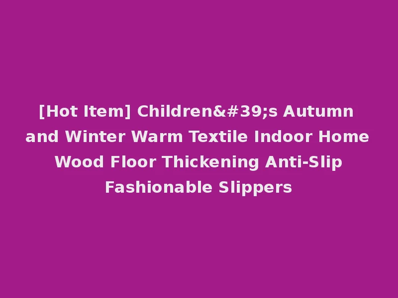 [Hot Item] Children's Autumn and Winter Warm Textile Indoor Home Wood Floor Thickening Anti-Slip Fashionable Slippers