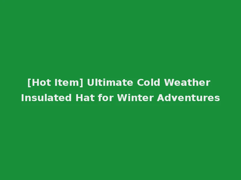 [Hot Item] Ultimate Cold Weather Insulated Hat for Winter Adventures