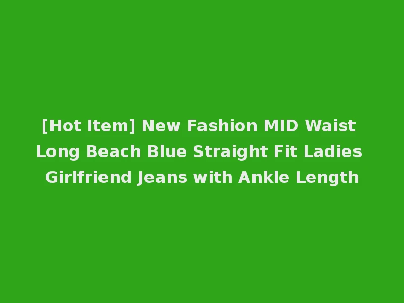 [Hot Item] New Fashion MID Waist Long Beach Blue Straight Fit Ladies Girlfriend Jeans with Ankle Length