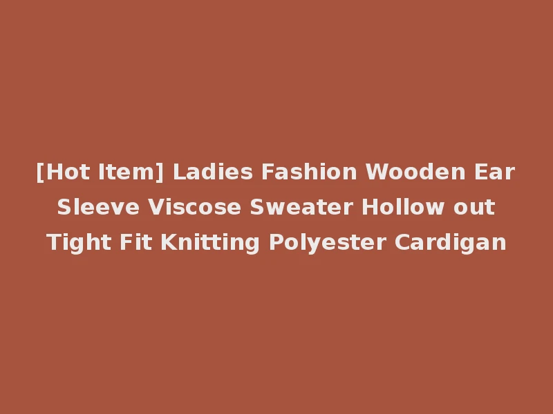 [Hot Item] Ladies Fashion Wooden Ear Sleeve Viscose Sweater Hollow out Tight Fit Knitting Polyester Cardigan