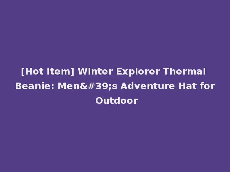 [Hot Item] Winter Explorer Thermal Beanie: Men's Adventure Hat for Outdoor