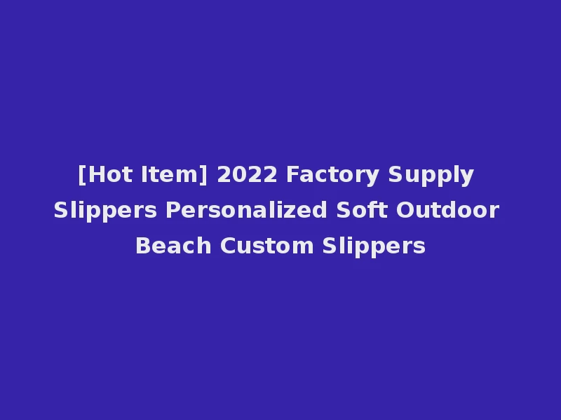 [Hot Item] 2022 Factory Supply Slippers Personalized Soft Outdoor Beach Custom Slippers