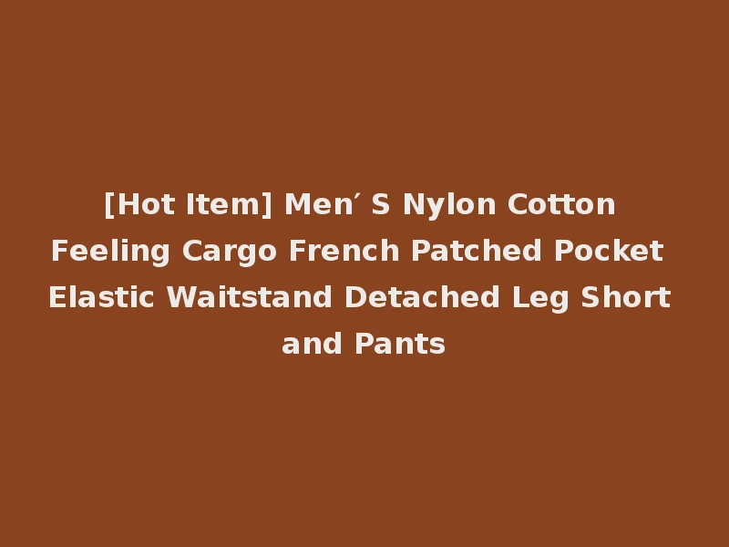 [Hot Item] Men′ S Nylon Cotton Feeling Cargo French Patched Pocket Elastic Waitstand Detached Leg Short and Pants