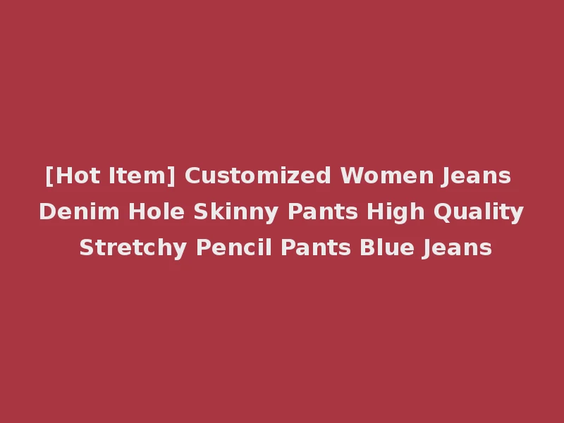 [Hot Item] Customized Women Jeans Denim Hole Skinny Pants High Quality Stretchy Pencil Pants Blue Jeans
