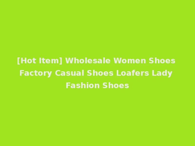 [Hot Item] Wholesale Women Shoes Factory Casual Shoes Loafers Lady Fashion Shoes