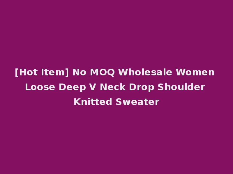 [Hot Item] No MOQ Wholesale Women Loose Deep V Neck Drop Shoulder Knitted Sweater
