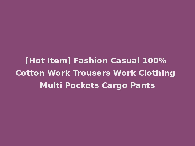 [Hot Item] Fashion Casual 100% Cotton Work Trousers Work Clothing Multi Pockets Cargo Pants