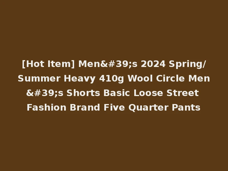 [Hot Item] Men's 2024 Spring/Summer Heavy 410g Wool Circle Men's Shorts Basic Loose Street Fashion Brand Five Quarter Pants