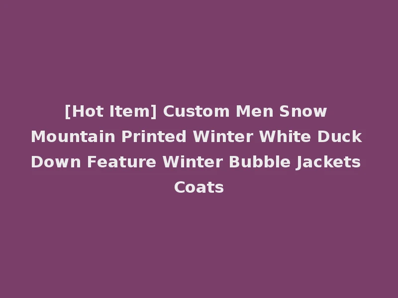 [Hot Item] Custom Men Snow Mountain Printed Winter White Duck Down Feature Winter Bubble Jackets Coats