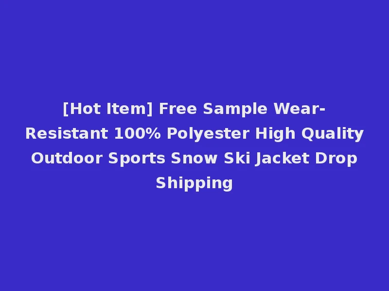 [Hot Item] Free Sample Wear-Resistant 100% Polyester High Quality Outdoor Sports Snow Ski Jacket Drop Shipping