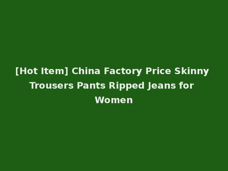 [Hot Item] China Factory Price Skinny Trousers Pants Ripped Jeans for Women