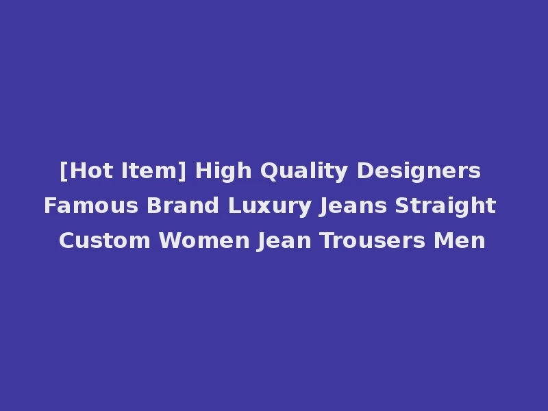 [Hot Item] High Quality Designers Famous Brand Luxury Jeans Straight Custom Women Jean Trousers Men