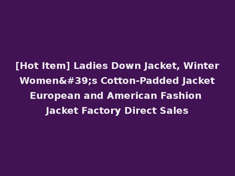 [Hot Item] Ladies Down Jacket, Winter Women's Cotton-Padded Jacket European and American Fashion Jacket Factory Direct Sales