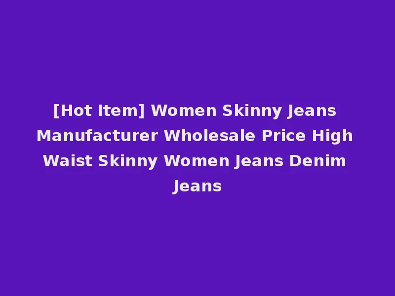 [Hot Item] Women Skinny Jeans Manufacturer Wholesale Price High Waist Skinny Women Jeans Denim Jeans