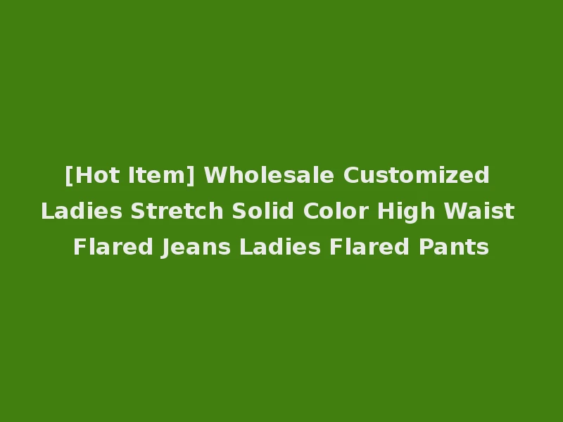[Hot Item] Wholesale Customized Ladies Stretch Solid Color High Waist Flared Jeans Ladies Flared Pants