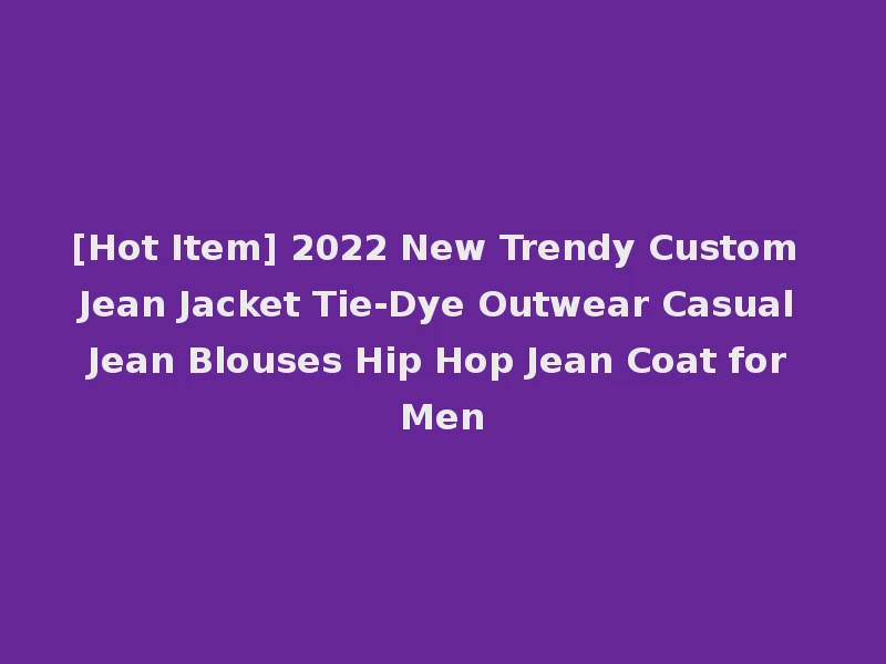 [Hot Item] 2022 New Trendy Custom Jean Jacket Tie-Dye Outwear Casual Jean Blouses Hip Hop Jean Coat for Men