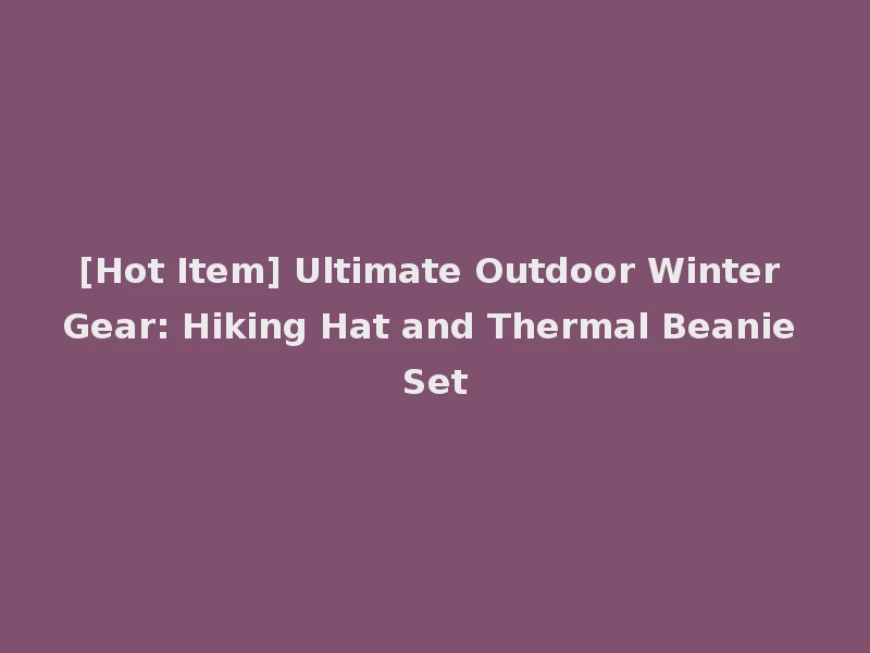[Hot Item] Ultimate Outdoor Winter Gear: Hiking Hat and Thermal Beanie Set