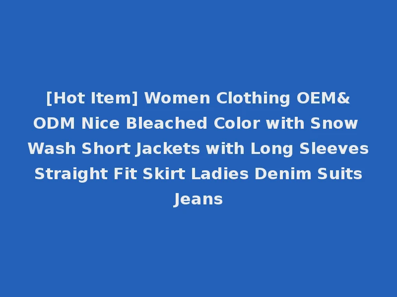[Hot Item] Women Clothing OEM&ODM Nice Bleached Color with Snow Wash Short Jackets with Long Sleeves Straight Fit Skirt Ladies Denim Suits Jeans