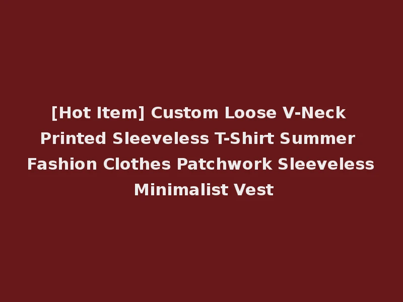 [Hot Item] Custom Loose V-Neck Printed Sleeveless T-Shirt Summer Fashion Clothes Patchwork Sleeveless Minimalist Vest