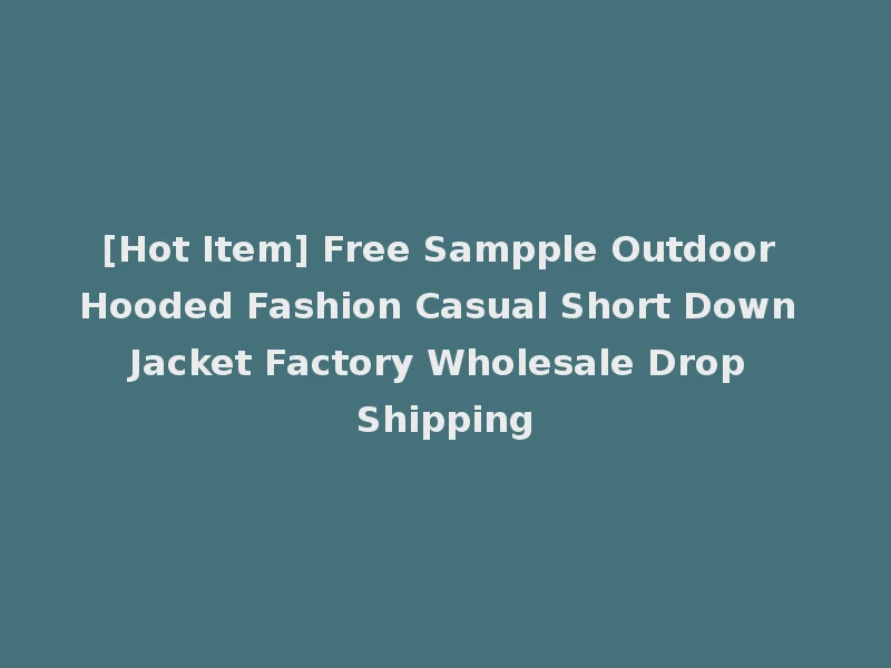 [Hot Item] Free Sampple Outdoor Hooded Fashion Casual Short Down Jacket Factory Wholesale Drop Shipping
