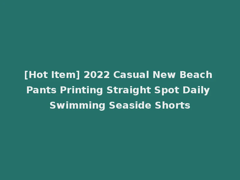 [Hot Item] 2022 Casual New Beach Pants Printing Straight Spot Daily Swimming Seaside Shorts