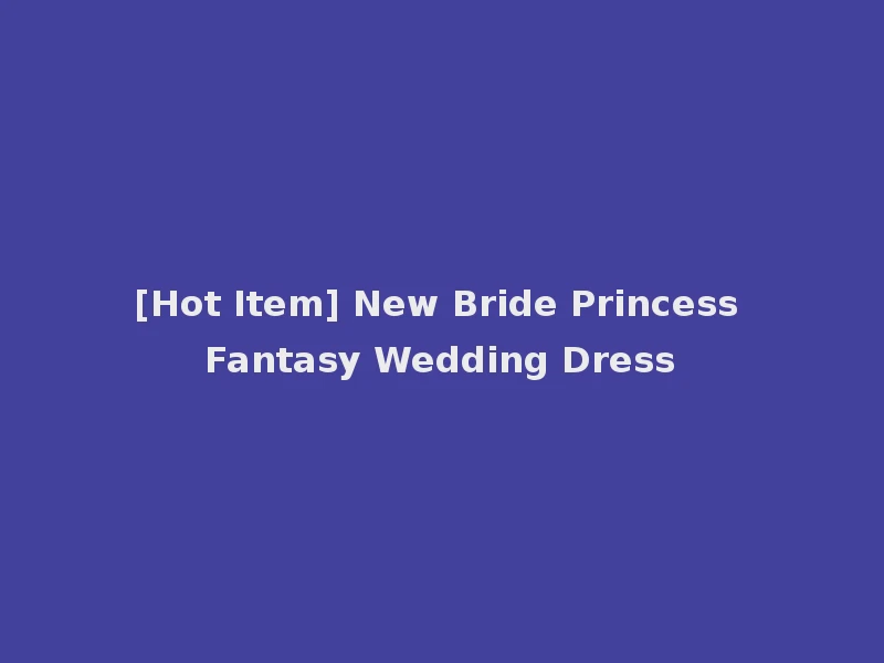 [Hot Item] New Bride Princess Fantasy Wedding Dress