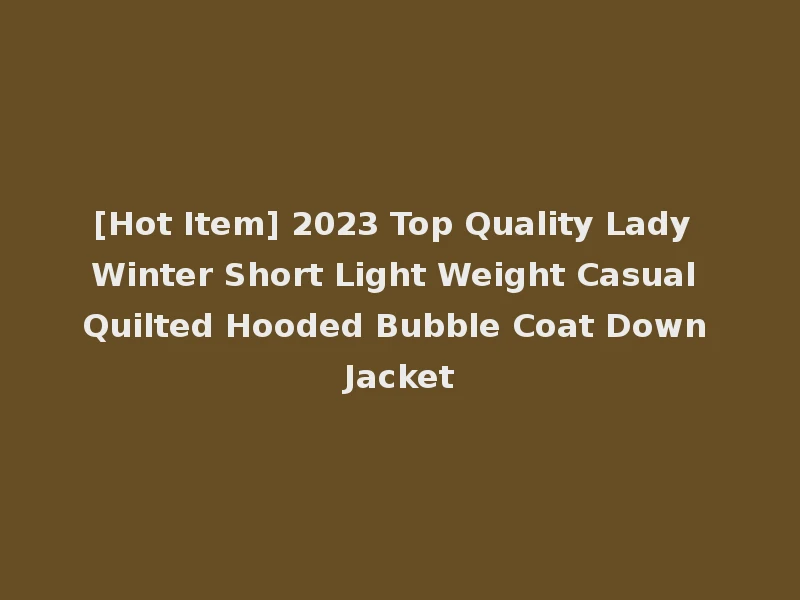 [Hot Item] 2023 Top Quality Lady Winter Short Light Weight Casual Quilted Hooded Bubble Coat Down Jacket