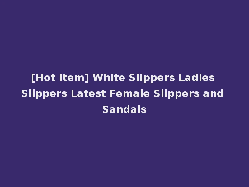 [Hot Item] White Slippers Ladies Slippers Latest Female Slippers and Sandals