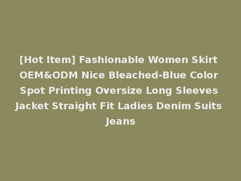 [Hot Item] Fashionable Women Skirt OEM&ODM Nice Bleached-Blue Color Spot Printing Oversize Long Sleeves Jacket Straight Fit Ladies Denim Suits Jeans