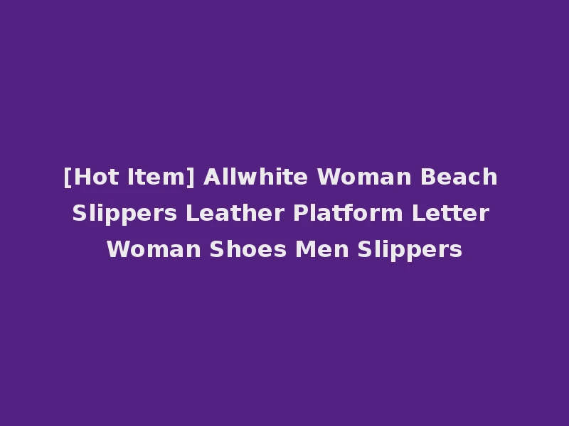 [Hot Item] Allwhite Woman Beach Slippers Leather Platform Letter Woman Shoes Men Slippers