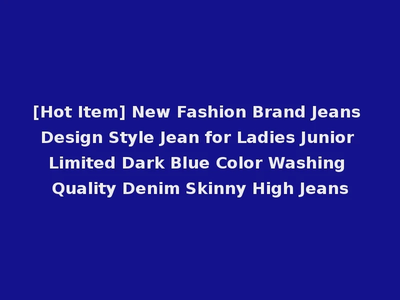 [Hot Item] New Fashion Brand Jeans Design Style Jean for Ladies Junior Limited Dark Blue Color Washing Quality Denim Skinny High Jeans