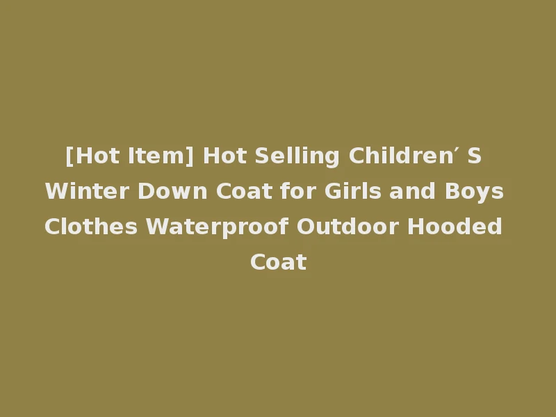 [Hot Item] Hot Selling Children′ S Winter Down Coat for Girls and Boys Clothes Waterproof Outdoor Hooded Coat