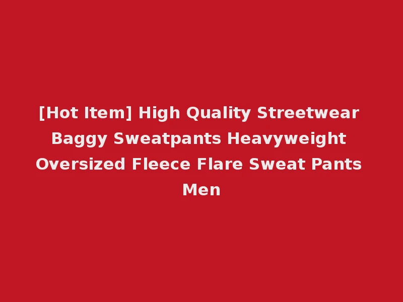 [Hot Item] High Quality Streetwear Baggy Sweatpants Heavyweight Oversized Fleece Flare Sweat Pants Men