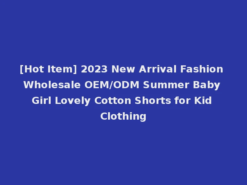 [Hot Item] 2023 New Arrival Fashion Wholesale OEM/ODM Summer Baby Girl Lovely Cotton Shorts for Kid Clothing
