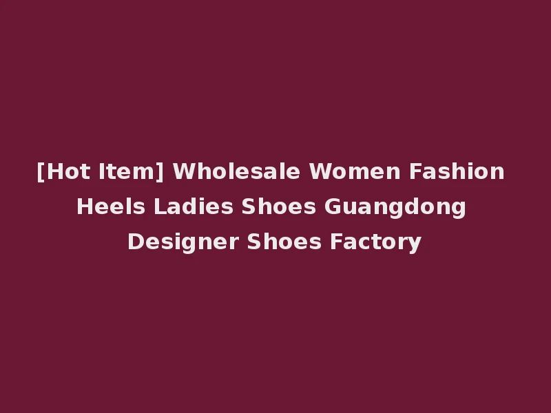 [Hot Item] Wholesale Women Fashion Heels Ladies Shoes Guangdong Designer Shoes Factory
