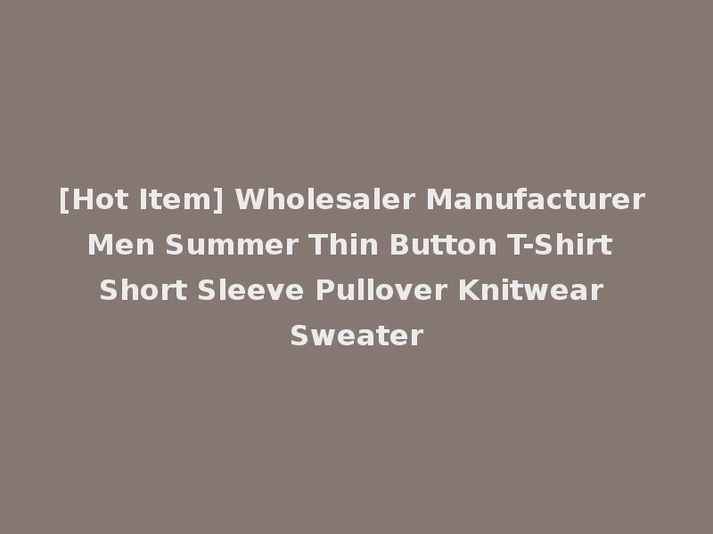 [Hot Item] Wholesaler Manufacturer Men Summer Thin Button T-Shirt Short Sleeve Pullover Knitwear Sweater