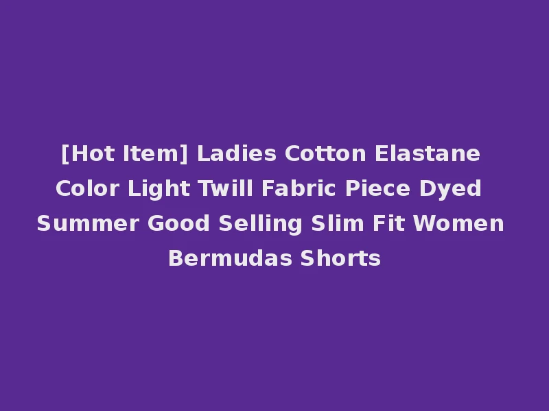 [Hot Item] Ladies Cotton Elastane Color Light Twill Fabric Piece Dyed Summer Good Selling Slim Fit Women Bermudas Shorts