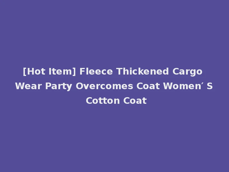 [Hot Item] Fleece Thickened Cargo Wear Party Overcomes Coat Women′ S Cotton Coat