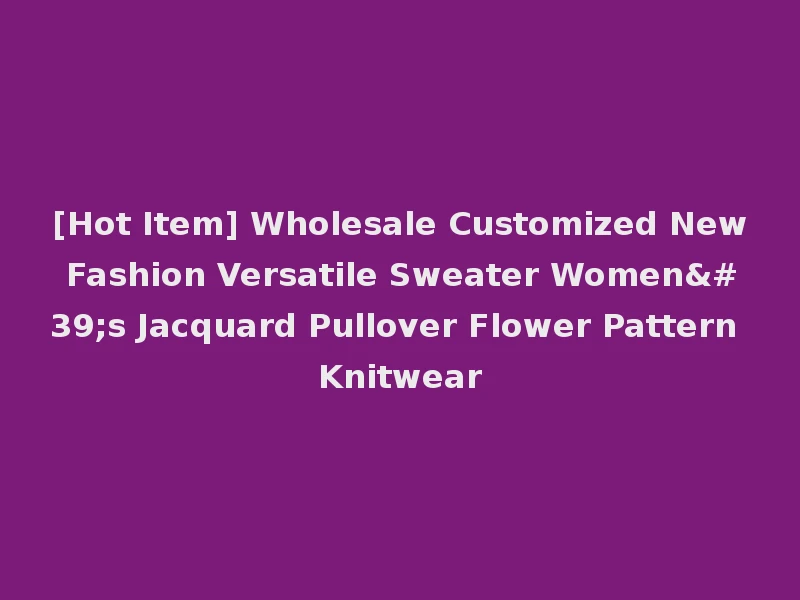 [Hot Item] Wholesale Customized New Fashion Versatile Sweater Women's Jacquard Pullover Flower Pattern Knitwear