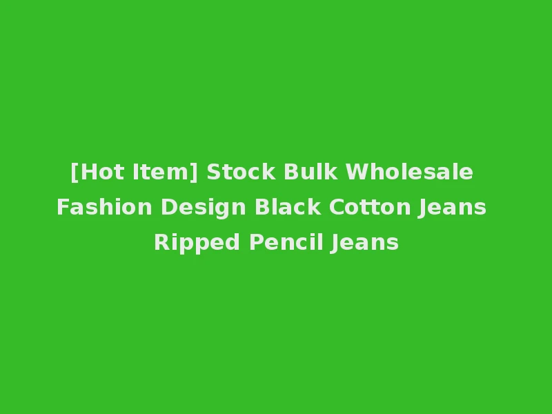 [Hot Item] Stock Bulk Wholesale Fashion Design Black Cotton Jeans Ripped Pencil Jeans