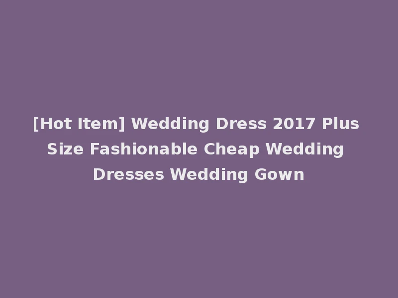 [Hot Item] Wedding Dress 2017 Plus Size Fashionable Cheap Wedding Dresses Wedding Gown