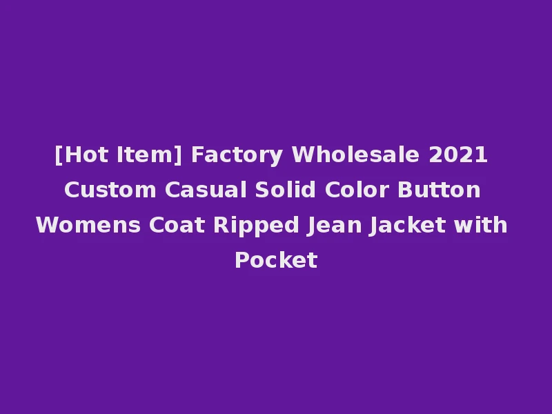 [Hot Item] Factory Wholesale 2021 Custom Casual Solid Color Button Womens Coat Ripped Jean Jacket with Pocket