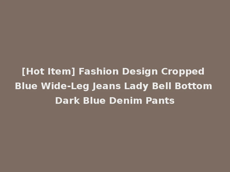[Hot Item] Fashion Design Cropped Blue Wide-Leg Jeans Lady Bell Bottom Dark Blue Denim Pants