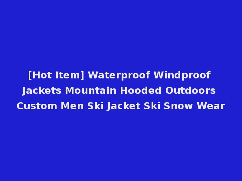 [Hot Item] Waterproof Windproof Jackets Mountain Hooded Outdoors Custom Men Ski Jacket Ski Snow Wear