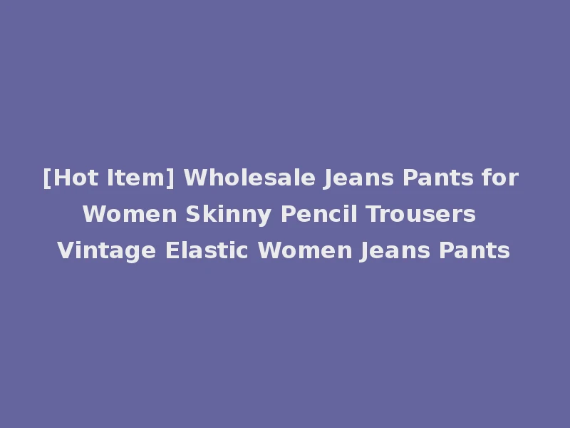 [Hot Item] Wholesale Jeans Pants for Women Skinny Pencil Trousers Vintage Elastic Women Jeans Pants