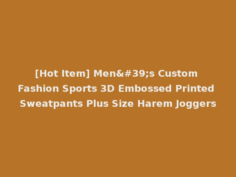 [Hot Item] Men's Custom Fashion Sports 3D Embossed Printed Sweatpants Plus Size Harem Joggers